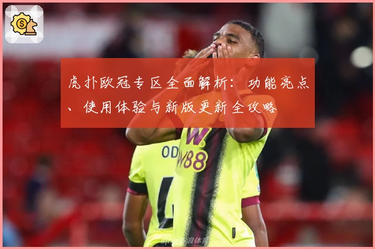 虎扑欧冠专区全面解析:功能亮点、使用体验与新版更新全攻略