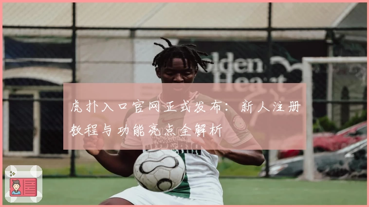 虎扑入口官网正式发布：新人注册教程与功能亮点全解析