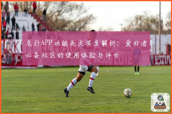 虎扑APP功能亮点深度解析：爱好者必备社区的使用体验与评价