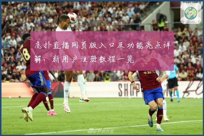 虎扑直播网页版入口及功能亮点详解，新用户注册教程一览