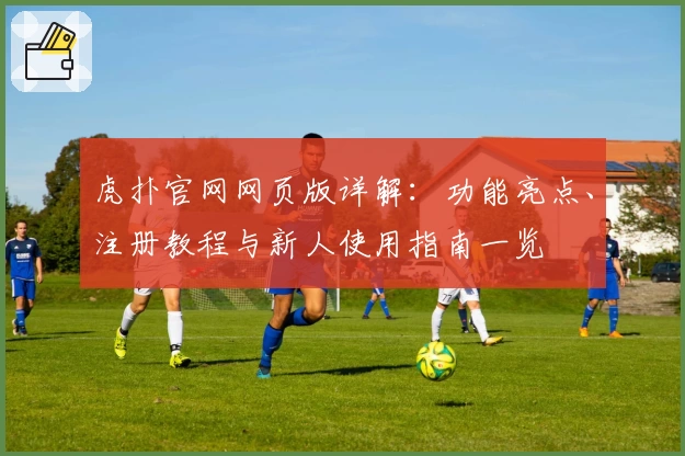 虎扑官网网页版详解：功能亮点、注册教程与新人使用指南一览