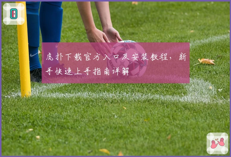 虎扑下载官方入口及安装教程，新手快速上手指南详解