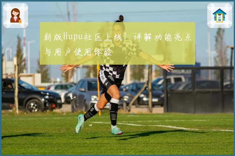 新版Hupu社区上线!详解功能亮点与用户使用体验