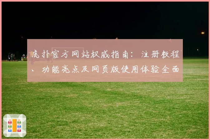 虎扑官方网站权威指南：注册教程、功能亮点及网页版使用体验全面解析