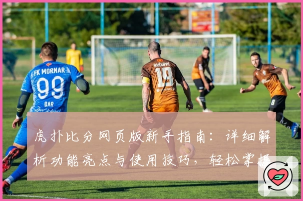 虎扑比分网页版新手指南：详细解析功能亮点与使用技巧，轻松掌握实时赛事信息