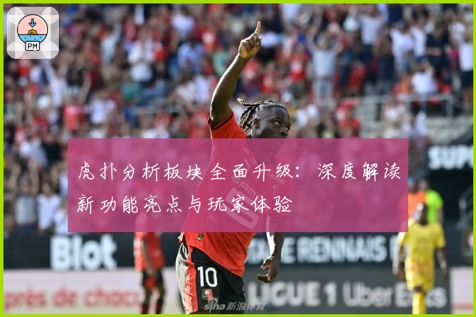 虎扑分析板块全面升级：深度解读新功能亮点与玩家体验