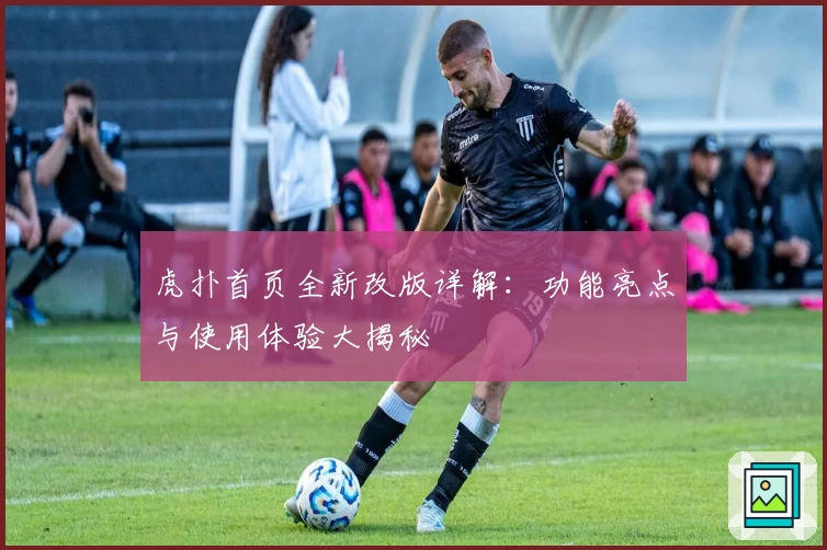 虎扑首页全新改版详解：功能亮点与使用体验大揭秘