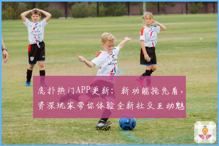 虎扑热门APP更新：新功能抢先看，资深玩家带你体验全新社交互动魅力