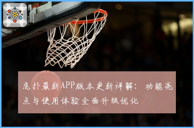虎扑最新APP版本更新详解：功能亮点与使用体验全面升级优化