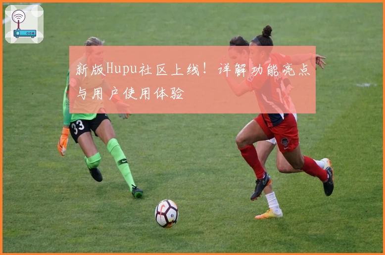 新版Hupu社区上线！详解功能亮点与用户使用体验