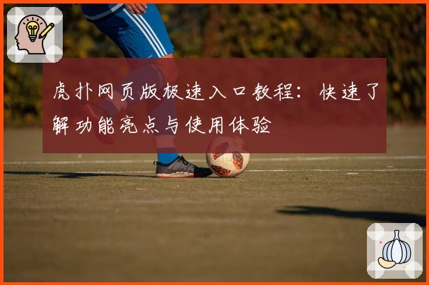 虎扑网页版极速入口教程:快速了解功能亮点与使用体验