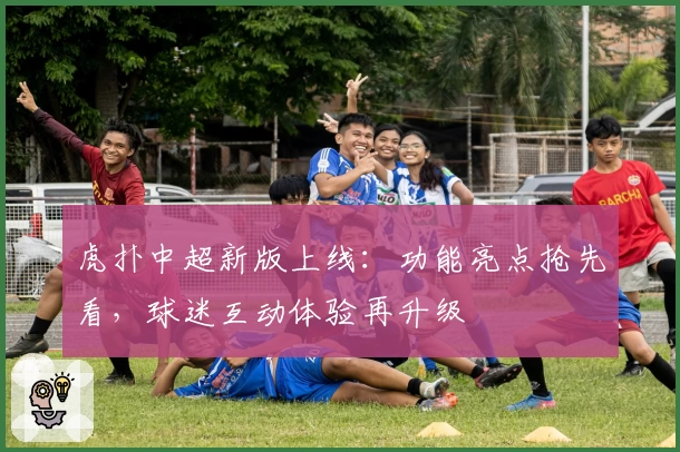 虎扑中超新版上线：功能亮点抢先看，球迷互动体验再升级