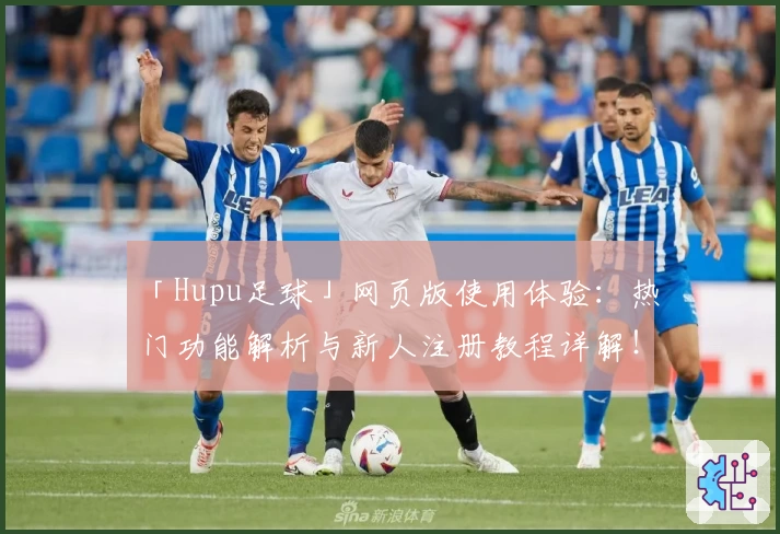 「Hupu足球」网页版使用体验：热门功能解析与新人注册教程详解！