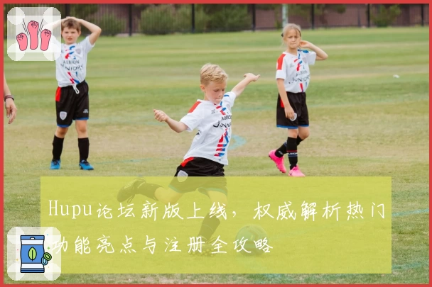 Hupu论坛新版上线，权威解析热门功能亮点与注册全攻略