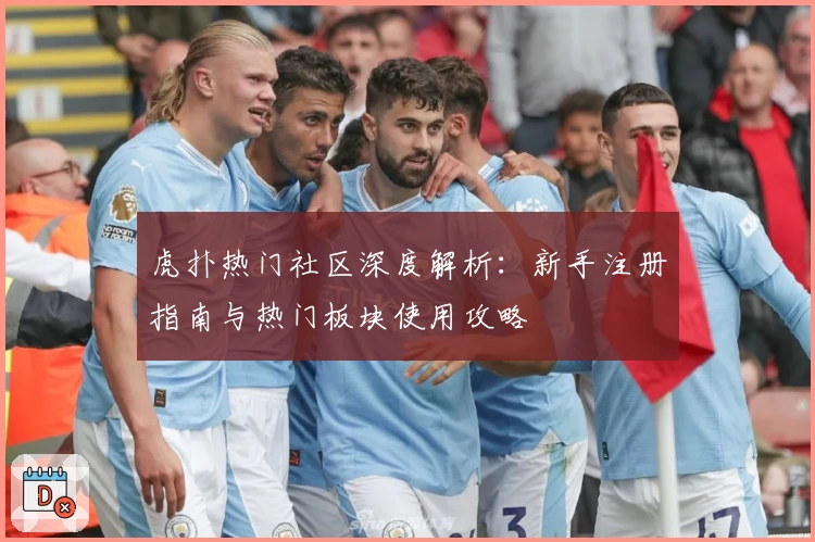 虎扑热门社区深度解析：新手注册指南与热门板块使用攻略