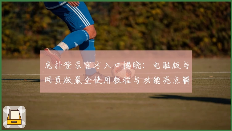 虎扑登录官方入口揭晓：电脑版与网页版最全使用教程与功能亮点解析