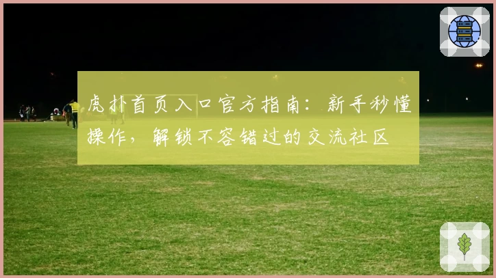 虎扑首页入口官方指南：新手秒懂操作，解锁不容错过的交流社区