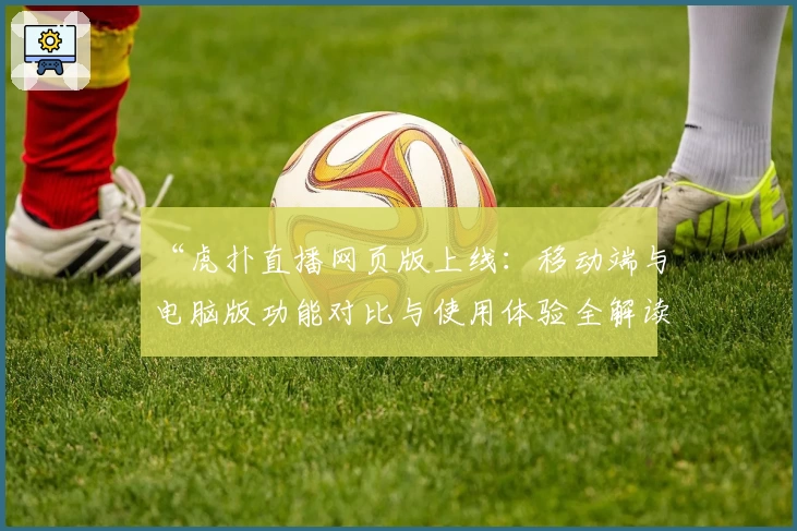“虎扑直播网页版上线:移动端与电脑版功能对比与使用体验全解读”
