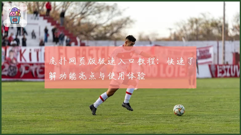 虎扑网页版极速入口教程：快速了解功能亮点与使用体验