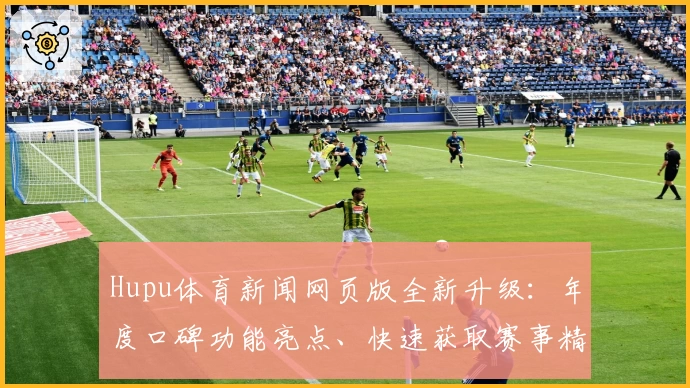 Hupu体育新闻网页版全新升级：年度口碑功能亮点、快速获取赛事精彩瞬间
