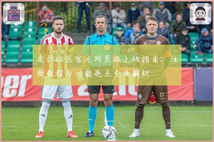 虎扑社区官方网页版上线指南:注册教程与功能亮点全面解析