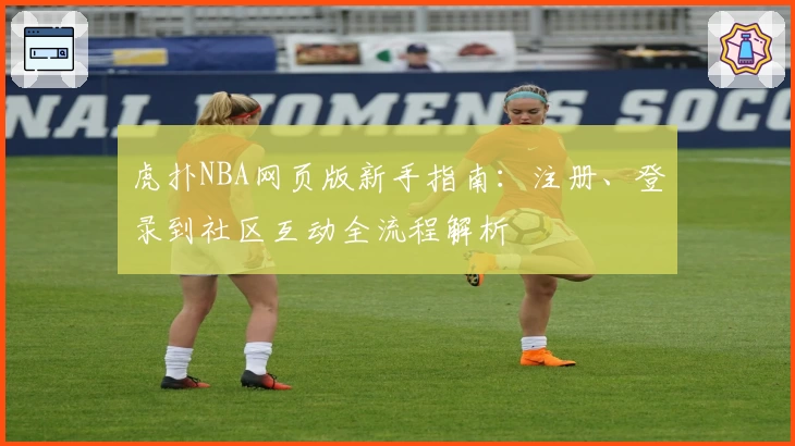 虎扑NBA网页版新手指南：注册、登录到社区互动全流程解析
