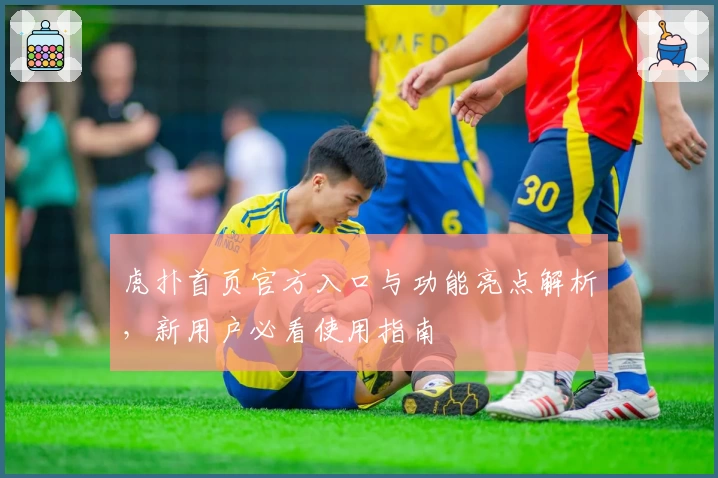 虎扑首页官方入口与功能亮点解析，新用户必看使用指南