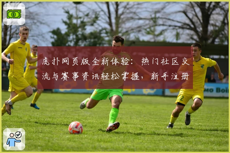 虎扑网页版全新体验：热门社区交流与赛事资讯轻松掌握，新手注册教程一文看懂