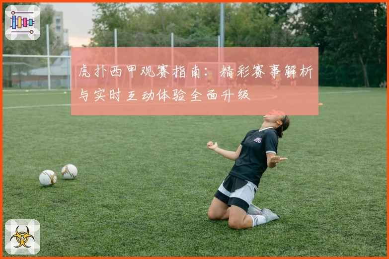 虎扑西甲观赛指南：精彩赛事解析与实时互动体验全面升级