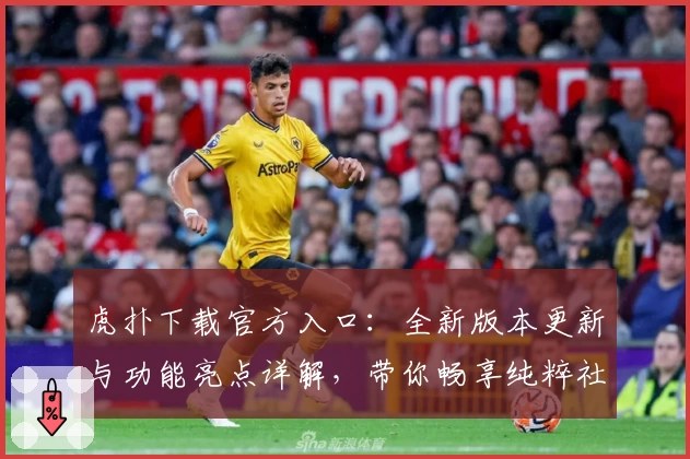 虎扑下载官方入口：全新版本更新与功能亮点详解，带你畅享纯粹社区体验
