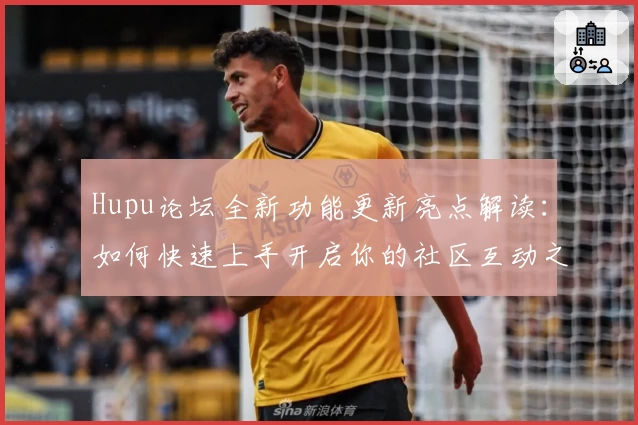 Hupu论坛全新功能更新亮点解读：如何快速上手开启你的社区互动之旅