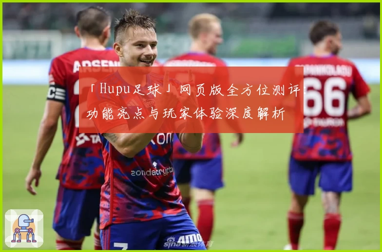 「Hupu足球」网页版全方位测评：功能亮点与玩家体验深度解析