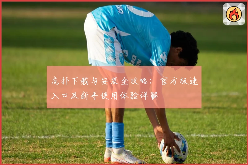 虎扑下载与安装全攻略:官方极速入口及新手使用体验详解