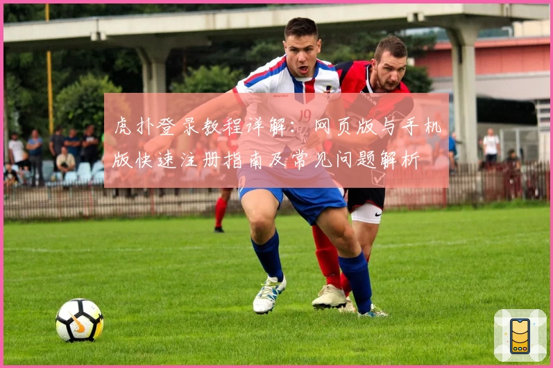 虎扑登录教程详解：网页版与手机版快速注册指南及常见问题解析