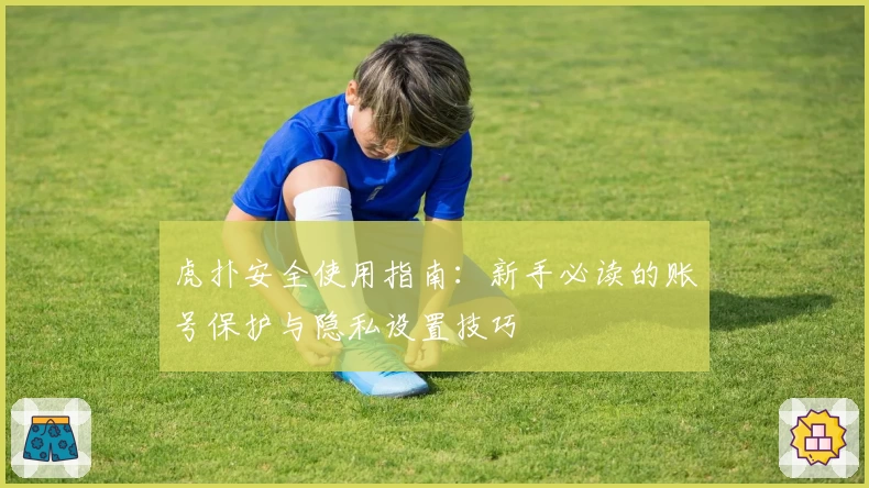 虎扑安全使用指南：新手必读的账号保护与隐私设置技巧