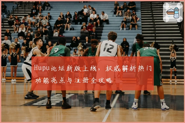 Hupu论坛新版上线，权威解析热门功能亮点与注册全攻略
