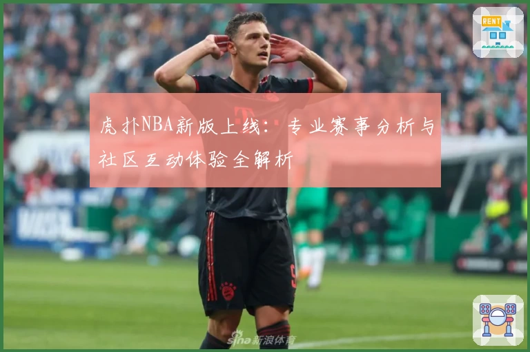 虎扑NBA新版上线：专业赛事分析与社区互动体验全解析