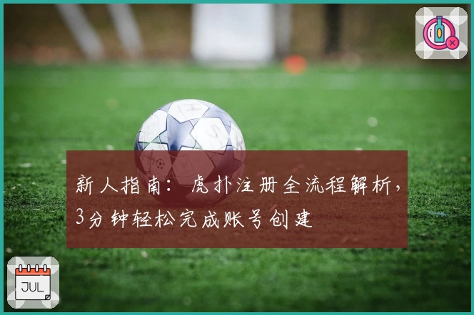 新人指南：虎扑注册全流程解析，3分钟轻松完成账号创建