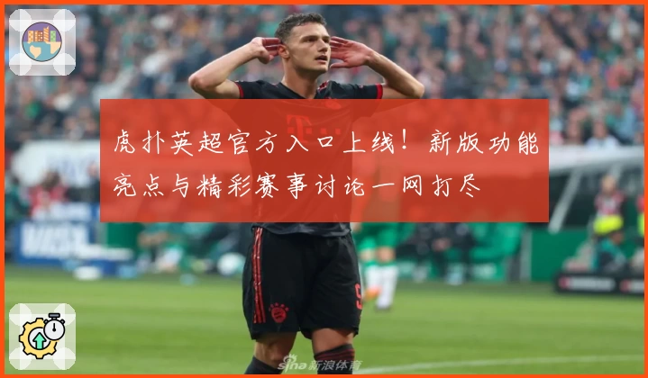 虎扑英超官方入口上线!新版功能亮点与精彩赛事讨论一网打尽
