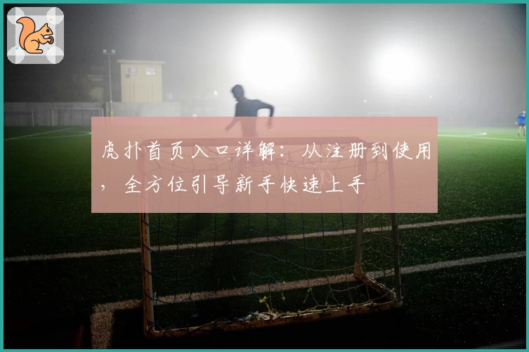 虎扑首页入口详解:从注册到使用,全方位引导新手快速上手