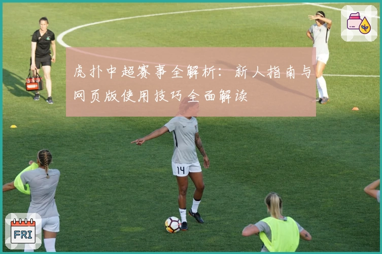 虎扑中超赛事全解析：新人指南与网页版使用技巧全面解读