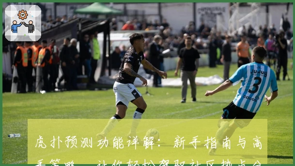 虎扑预测功能详解：新手指南与高手策略，让你轻松驾驭社区热点分析