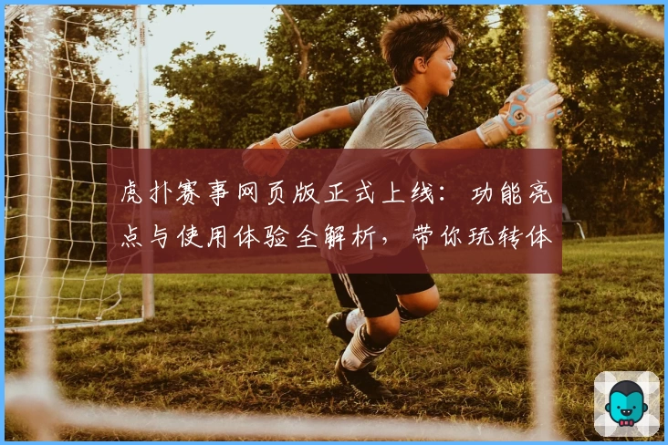 虎扑赛事网页版正式上线:功能亮点与使用体验全解析,带你玩转体育新维度