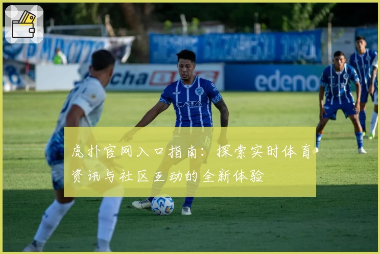 虎扑官网入口指南：探索实时体育资讯与社区互动的全新体验