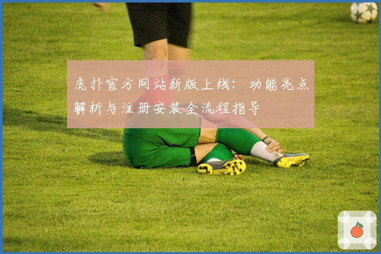 虎扑官方网站新版上线:功能亮点解析与注册安装全流程指导