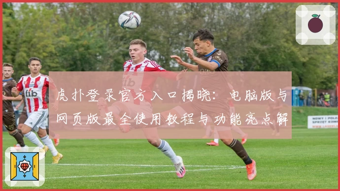 虎扑登录官方入口揭晓：电脑版与网页版最全使用教程与功能亮点解析