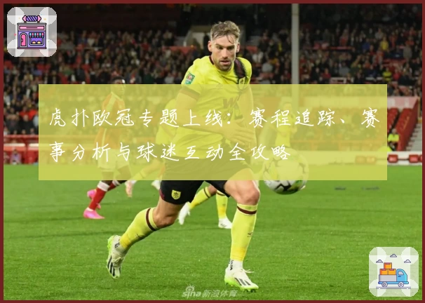 虎扑欧冠专题上线：赛程追踪、赛事分析与球迷互动全攻略