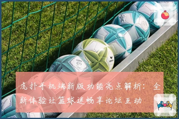 虎扑手机端新版功能亮点解析:全新体验让篮球迷畅享论坛互动