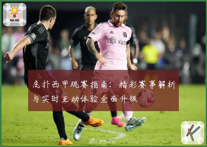 虎扑西甲观赛指南:精彩赛事解析与实时互动体验全面升级