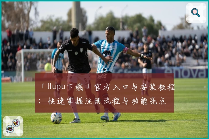 「Hupu下载」官方入口与安装教程:快速掌握注册流程与功能亮点
